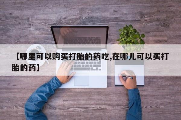 私人诊所能开打胎药【哪里可以购买打胎的药吃,在哪儿可以买打胎的药】
