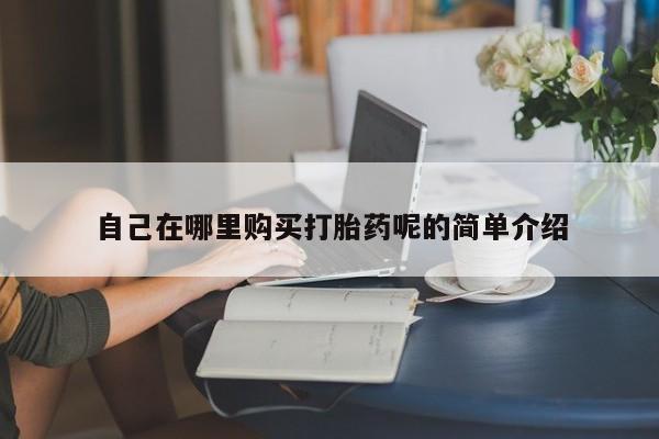 私人诊所能开打胎药自己在哪里购买打胎药呢的简单介绍