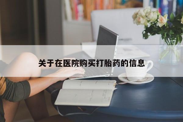 私人诊所能开打胎药关于在医院购买打胎药的信息